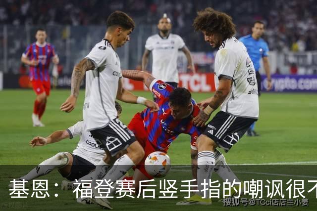 基恩：福登赛后竖手指的嘲讽很不好，但该染红的是B费而不是福登
